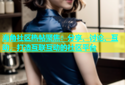 海角社区热帖聚焦：分享、讨论、互动，打造互联互动的社区平台