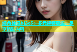 海角社区hj3c5：多元视频资源，尽享精彩内容