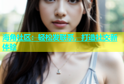 海角社区：轻松发联系，打造社交新体验