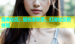 海角社区：轻松发联系，打造社交新体验