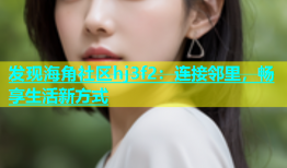 发现海角社区hj3f2：连接邻里，畅享生活新方式
