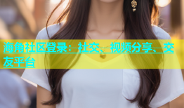 海角社区登录：社交、视频分享、交友平台
