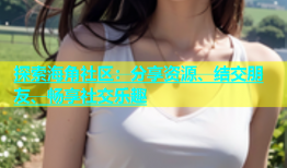 探索海角社区：分享资源、结交朋友、畅享社交乐趣