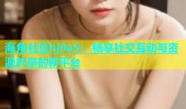 海角社区hj9a5：畅享社交互动与资源共享的新平台