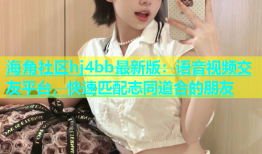 海角社区hj4bb最新版：语音视频交友平台，快速匹配志同道合的朋友