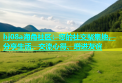 hj08a海角社区：您的社交聚集地，分享生活、交流心得、增进友谊