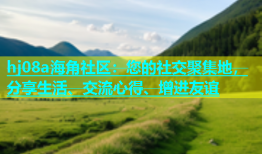 hj08a海角社区：您的社交聚集地，分享生活、交流心得、增进友谊