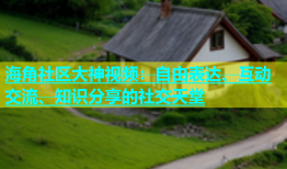 海角社区大神视频：自由表达、互动交流、知识分享的社交天堂