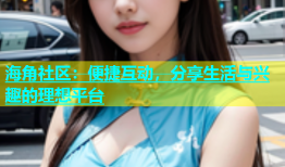 海角社区：便捷互动，分享生活与兴趣的理想平台