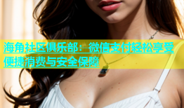 海角社区俱乐部：微信支付轻松享受便捷消费与安全保障