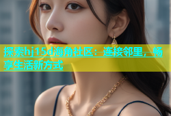 探索hj15d海角社区：连接邻里，畅享生活新方式