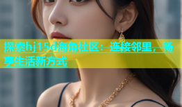 探索hj15d海角社区：连接邻里，畅享生活新方式