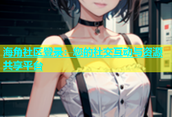 海角社区登录：您的社交互动与资源共享平台