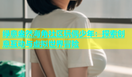 绿意盎然海角社区玩偶少年：探索创意互动与虚拟世界冒险
