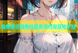 海角侄子海角社区多元内容互动平台