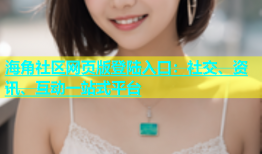 海角社区网页版登陆入口：社交、资讯、互动一站式平台