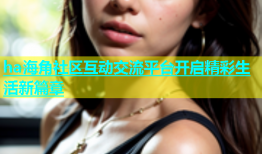 ha海角社区互动交流平台开启精彩生活新篇章