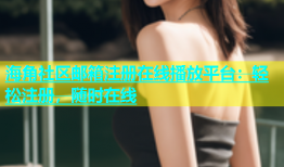 海角社区邮箱注册在线播放平台：轻松注册，随时在线