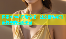 探索hjba8海角论坛：社交互动与知识共享的完美平台