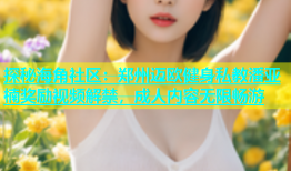 探秘海角社区：郑州迈欧健身私教潘亚楠奖励视频解禁，成人内容无限畅游