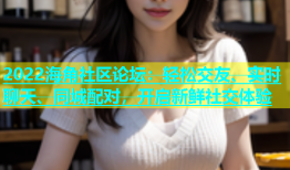 2022海角社区论坛：轻松交友、实时聊天、同城配对，开启新鲜社交体验