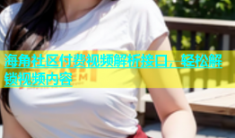 海角社区付费视频解析接口，轻松解锁视频内容
