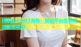 探索hj62df3海角：智能平台助您高效管理项目