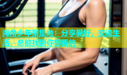 海角少年聚集地：分享爱好，交流生活，总能找到你想要的