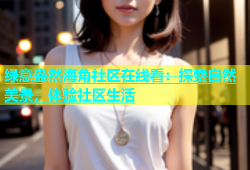 绿意盎然海角社区在线看：探索自然美景，体验社区生活