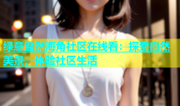绿意盎然海角社区在线看：探索自然美景，体验社区生活