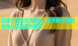 打造个性化交流空间，尽享国产精品海角社区的互动乐趣