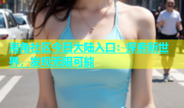 海角社区今日大陆入口：探索新世界，发现无限可能