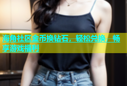 海角社区金币换钻石，轻松兑换，畅享游戏福利