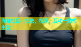 海角社区：社交、视频、互动一站式平台