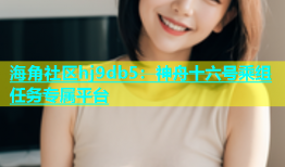海角社区hj9db5：神舟十六号乘组任务专属平台