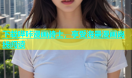 下载哔咔漫画骑士，享受海量漫画离线阅读