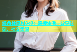海角社区hj3c0：连接生活，分享时刻，社交无限