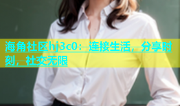 海角社区hj3c0：连接生活，分享时刻，社交无限