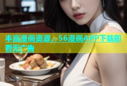 丰富漫画资源，56漫画APP下载即看无广告
