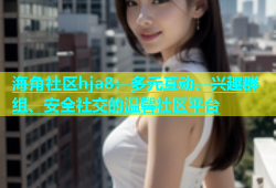 海角社区hja8：多元互动、兴趣群组、安全社交的温馨社区平台
