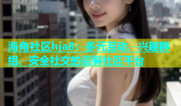 海角社区hja8：多元互动、兴趣群组、安全社交的温馨社区平台