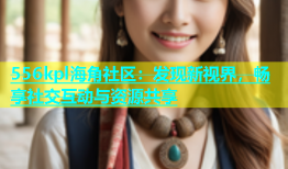 556kpl海角社区：发现新视界，畅享社交互动与资源共享