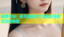 海角平台：多元互动与个性化分享的社交新体验