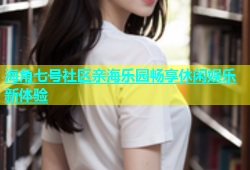 海角七号社区亲海乐园畅享休闲娱乐新体验
