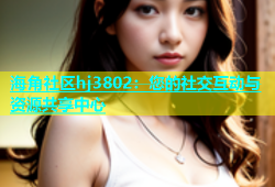 海角社区hj3802：您的社交互动与资源共享中心