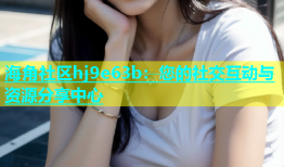 海角社区hj9e63b：您的社交互动与资源分享中心