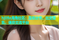 hj08a海角社区：互动分享、社交聚集、信息交流平台
