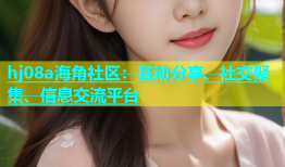 hj08a海角社区：互动分享、社交聚集、信息交流平台