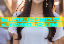 海角社区登陆，轻松连接你的社交世界，发现新鲜动态，分享生活瞬间