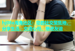 hj08a海角社区：您的社交聚集地，分享生活、交流心得、增进友谊
